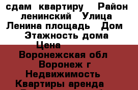 сдам  квартиру  › Район ­ ленинский › Улица ­ Ленина площадь › Дом ­ 3 › Этажность дома ­ 5 › Цена ­ 16 000 - Воронежская обл., Воронеж г. Недвижимость » Квартиры аренда   . Воронежская обл.